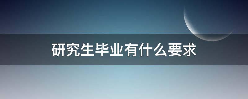 研究生毕业有什么要求 研究生毕业的要求是什么