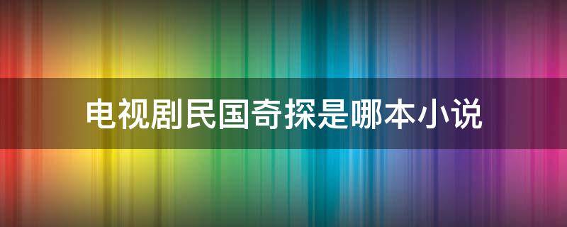 电视剧民国奇探是哪本小说（民国奇探是哪部小说改编的）