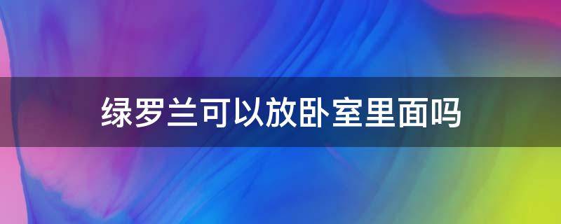 绿罗兰可以放卧室里面吗 绿罗兰放房间有什么作用