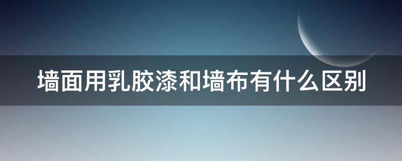 墙面用乳胶漆和墙布有什么区别 乳胶漆和墙布的区别在哪里