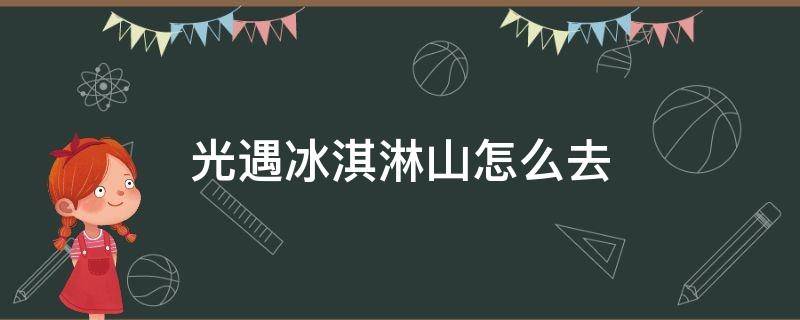 光遇冰淇淋山怎么去（光遇冰淇淋山怎么去孤狼）