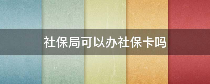 社保局可以办社保卡吗 人社局可以办社保卡吗