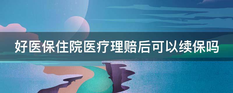 好医保住院医疗理赔后可以续保吗（好医保住院医疗理赔后可以续保吗多久）