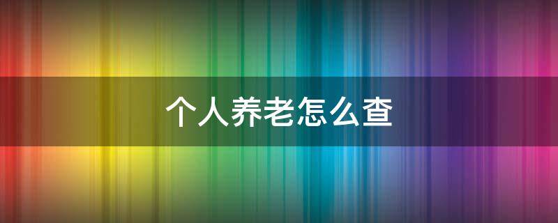 个人养老怎么查 个人养老金怎么查询