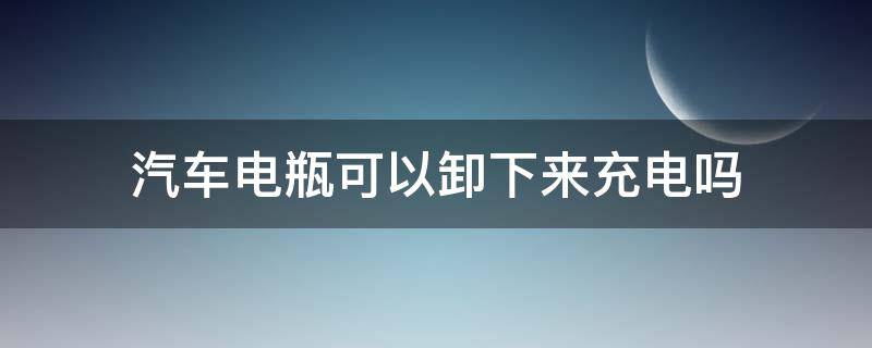 汽车电瓶可以卸下来充电吗（电瓶车可以把电瓶卸下来充电吗）