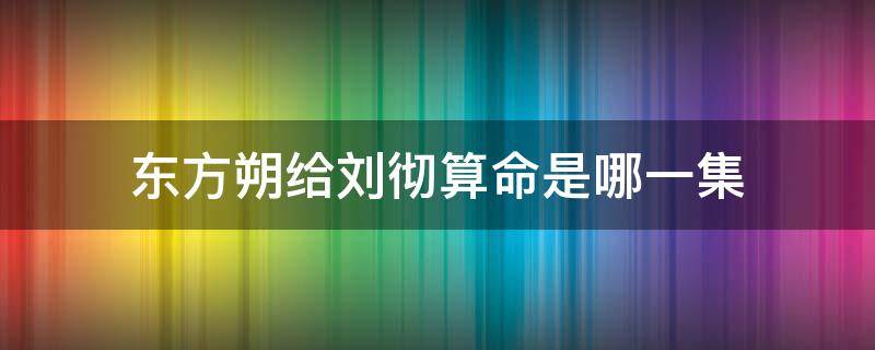 东方朔给刘彻算命是哪一集（刘彻找东方朔测字是哪一集）