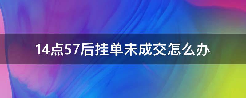 14点57后挂单未成交怎么办 14点57后挂单未成交怎么办钱什么时候退回