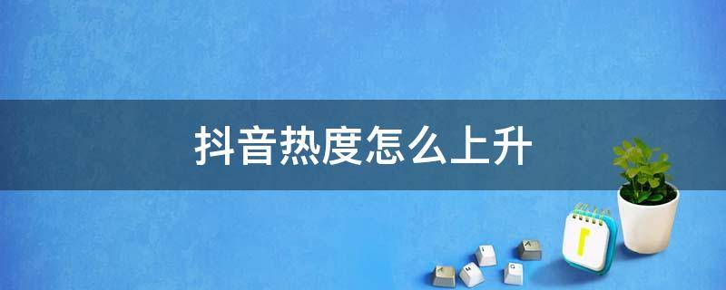 抖音热度怎么上升（如何让抖音视频的热度降下去）