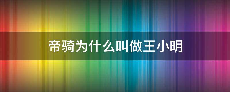 帝骑为什么叫做王小明 为啥叫帝骑王小明