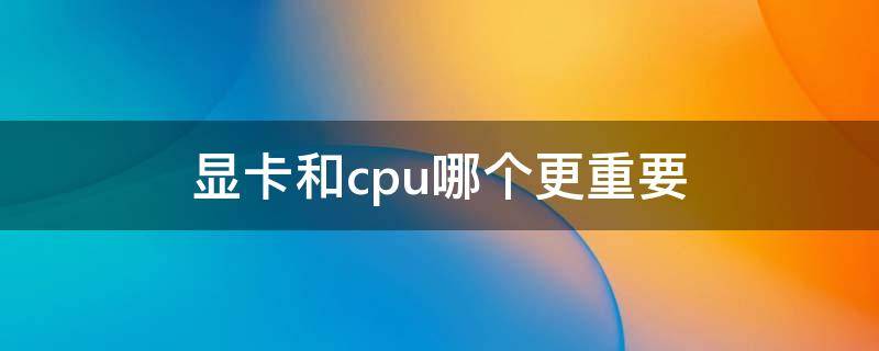 显卡和cpu哪个更重要（笔记本显卡和cpu哪个更重要）