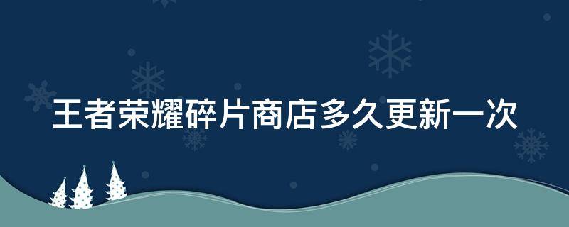 王者荣耀碎片商店多久更新一次（王者荣耀碎片商店多久更新一次几点）