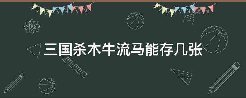 三国杀木牛流马能存几张（三国杀木牛流马最多存几张）