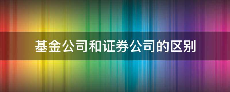 基金公司和证券公司的区别 基金是证券公司的吗