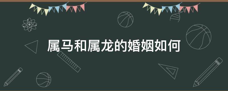 属马和属龙的婚姻如何（属马和属龙的婚姻怎样）