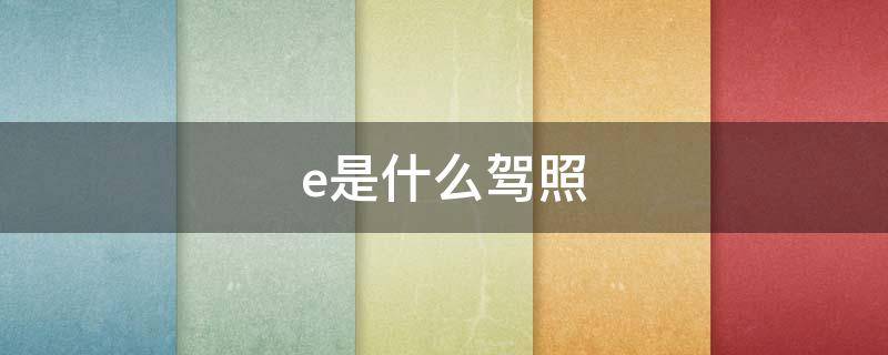 e是什么驾照 e是什么驾照类型