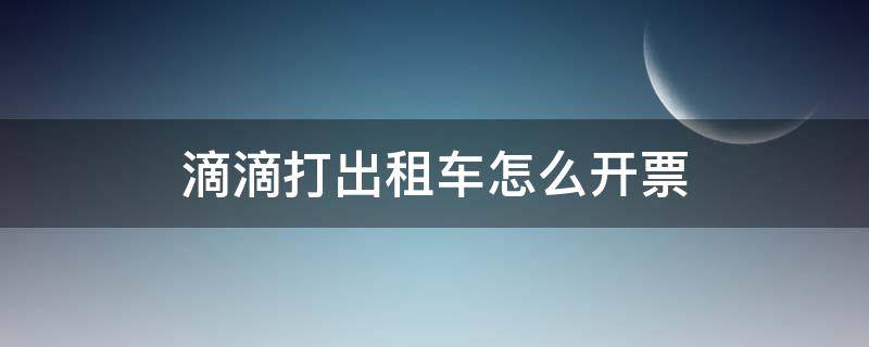 滴滴打出租车怎么开票（滴滴出租车如何开票）