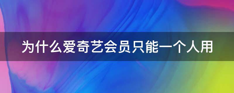 为什么爱奇艺会员只能一个人用（爱奇艺会员为什么仅限一台设备使用）