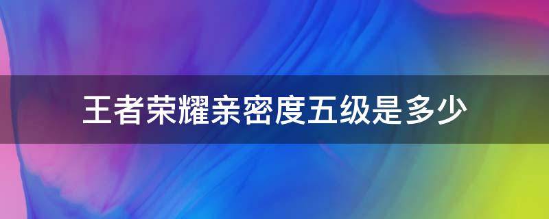 王者荣耀亲密度五级是多少（王者荣耀5级多少亲密度）