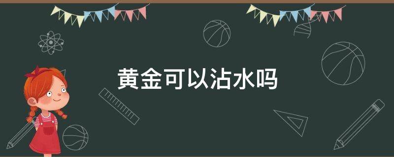 黄金可以沾水吗 黄金可以沾水洗澡吗