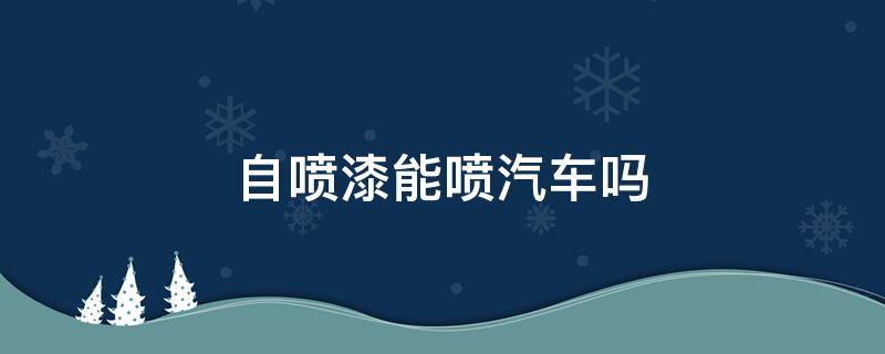 自喷漆能喷汽车吗 自喷漆喷车行吗