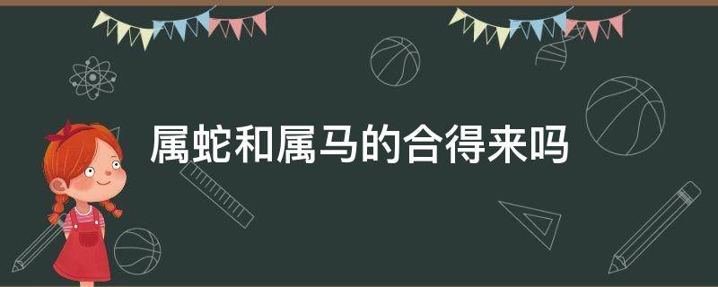 属蛇和属马的合得来吗 属蛇和属马的相合吗