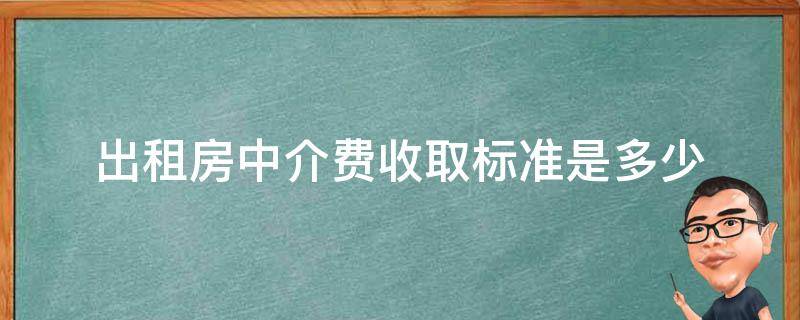 出租房中介费收取标准是多少（房产中介出租房收费标准）