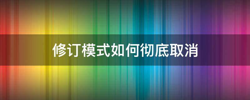 修订模式如何彻底取消 修订模式如何取消修订