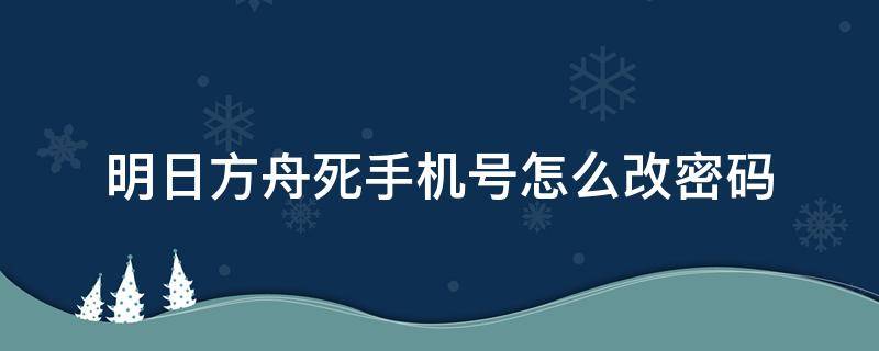 明日方舟死手机号怎么改密码（明日方舟帐号密码怎么改）