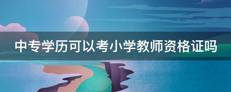 中专学历可以考小学教师资格证吗（中专学历可以考小学教师资格证吗知乎）