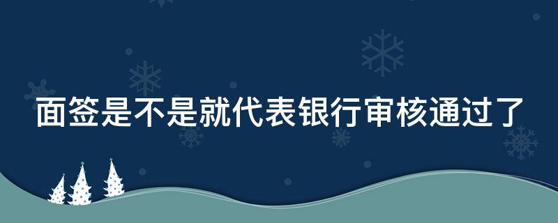 面签是不是就代表银行审核通过了（面签后银行审核需要多久）