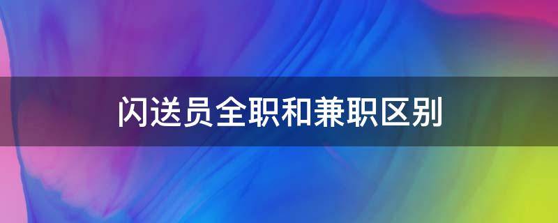 闪送员全职和兼职区别（闪送是兼职还是全职）