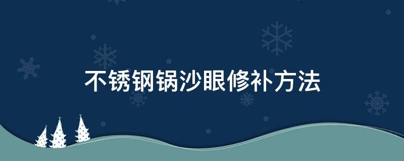 不锈钢锅沙眼修补方法（铁锅有砂眼怎么修补）