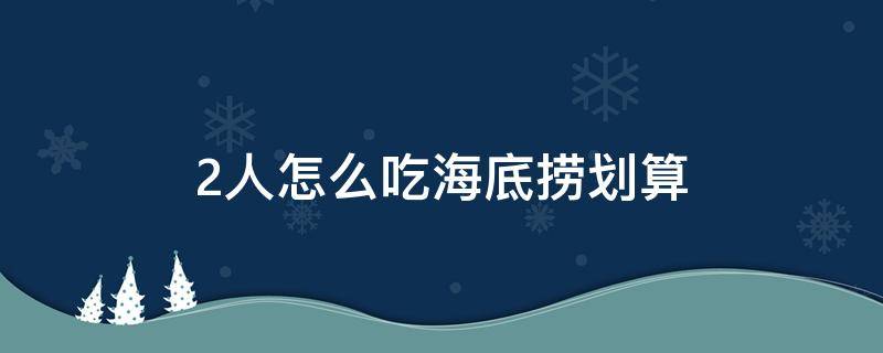 2人怎么吃海底捞划算 两个人吃海底捞怎么吃划算