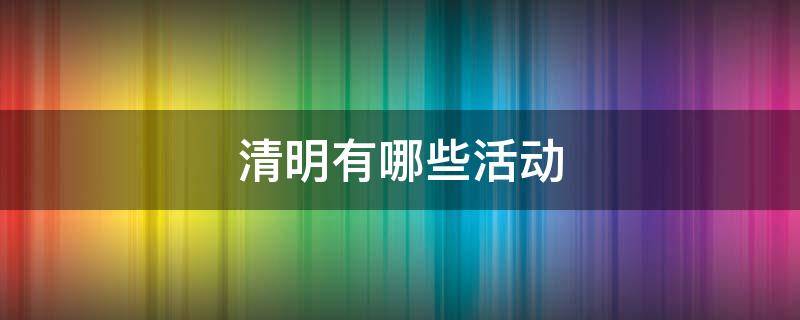 清明有哪些活动（清明有哪些活动用诗歌来回答）