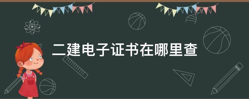 二建电子证书在哪里查（二建电子证书在哪里查河北）