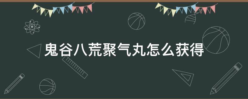 鬼谷八荒聚气丸怎么获得（鬼谷八荒集气丸怎么获得）