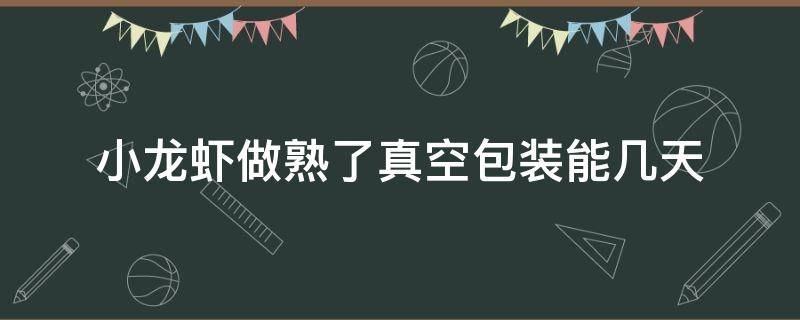 小龙虾做熟了真空包装能几天（做好的小龙虾抽真空能保存多久）