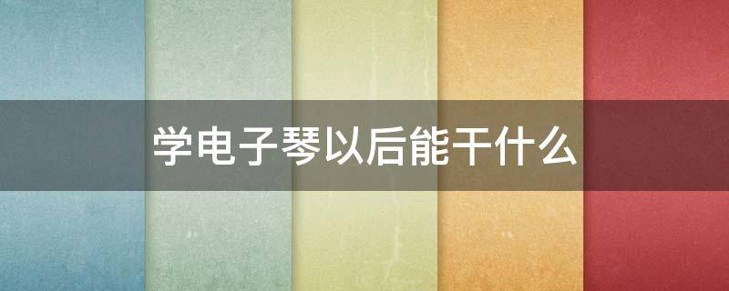 学电子琴以后能干什么（电子琴学好了能干什么）