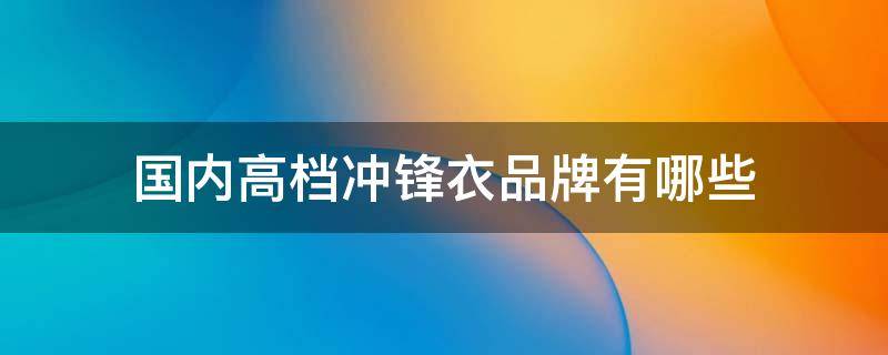 国内高档冲锋衣品牌有哪些 冲锋衣高端品牌排行榜