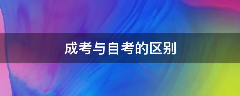 成考与自考的区别（成考与自考的区别到底有哪些）