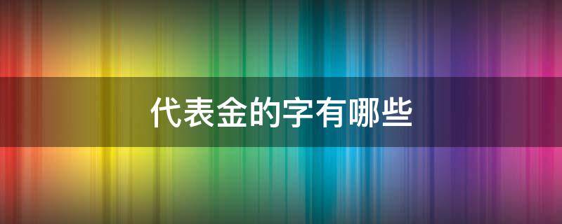 代表金的字有哪些（代表金的字有哪些取名女孩）