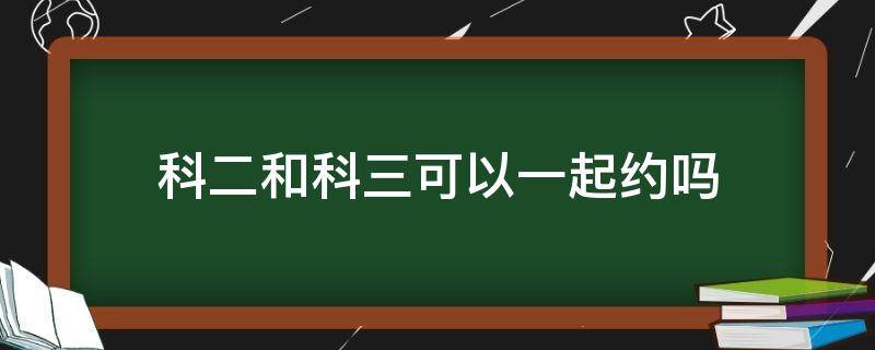 科二和科三可以一起约吗（科三和科二可以同时约吗）