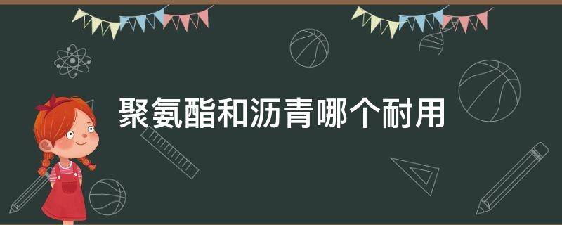 聚氨酯和沥青哪个耐用（聚氨酯防水涂料和沥青哪个更好?）