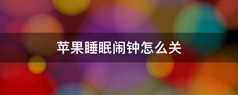 苹果睡眠闹钟怎么关 怎样关闭苹果睡眠闹钟