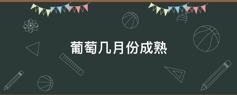 葡萄几月份成熟 大棚葡萄几月份成熟