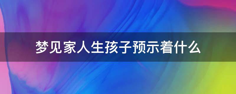 梦见家人生孩子预示着什么 梦见家里人生孩子是什么意思