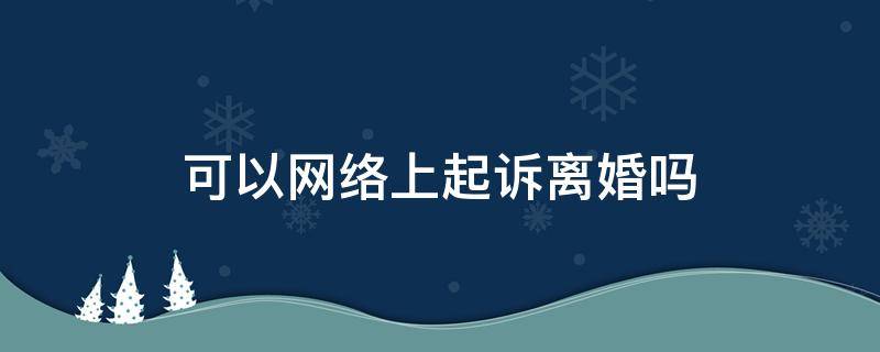 可以网络上起诉离婚吗（离婚能在网上起诉吗）