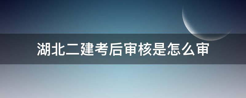 湖北二建考后审核是怎么审 湖北二建考后资格审核都审核什么