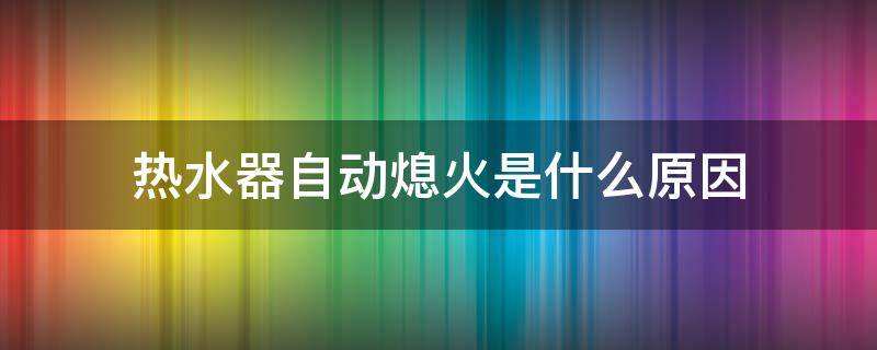 热水器自动熄火是什么原因 燃气热水器自动熄火是什么原因