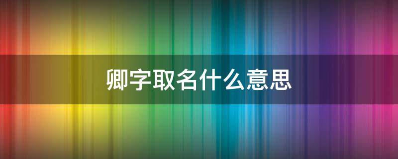 卿字取名什么意思 卿字取名的意思是什么